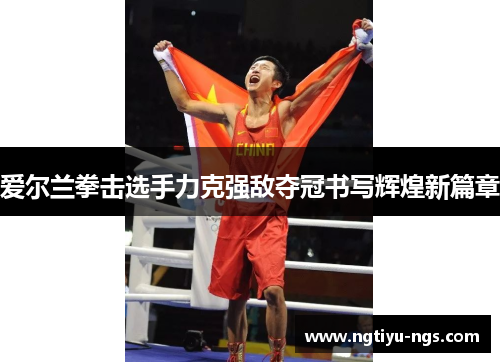 爱尔兰拳击选手力克强敌夺冠书写辉煌新篇章