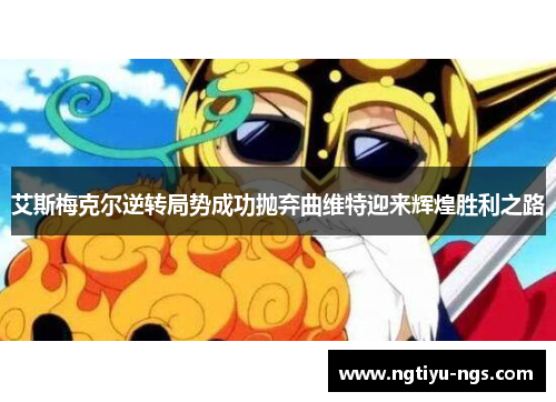 艾斯梅克尔逆转局势成功抛弃曲维特迎来辉煌胜利之路
