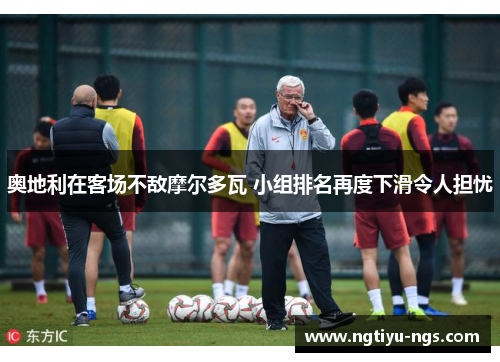 奥地利在客场不敌摩尔多瓦 小组排名再度下滑令人担忧