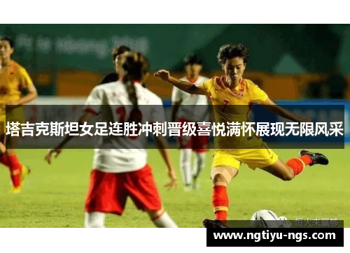 塔吉克斯坦女足连胜冲刺晋级喜悦满怀展现无限风采