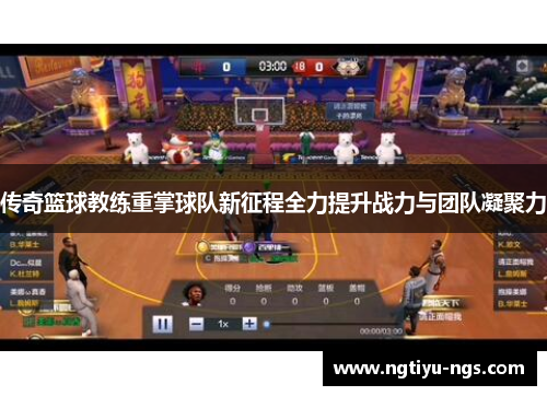 传奇篮球教练重掌球队新征程全力提升战力与团队凝聚力
