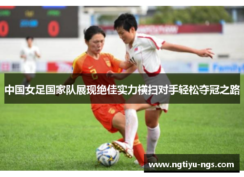 中国女足国家队展现绝佳实力横扫对手轻松夺冠之路