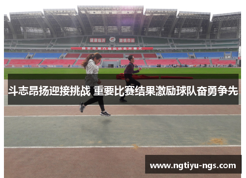 斗志昂扬迎接挑战 重要比赛结果激励球队奋勇争先