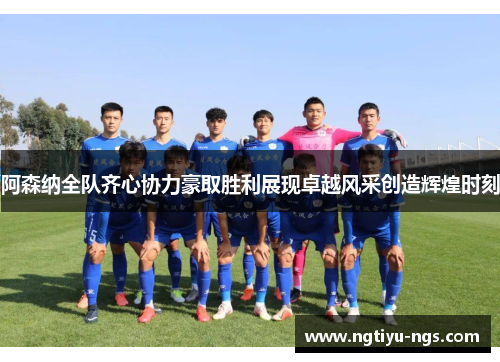阿森纳全队齐心协力豪取胜利展现卓越风采创造辉煌时刻
