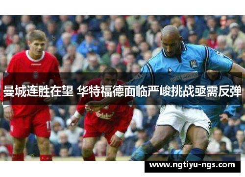 曼城连胜在望 华特福德面临严峻挑战亟需反弹