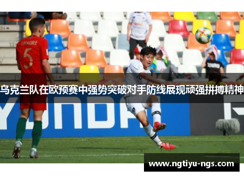 乌克兰队在欧预赛中强势突破对手防线展现顽强拼搏精神