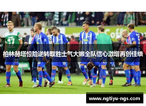 柏林赫塔惊险逆转取胜士气大振全队信心激增再创佳绩