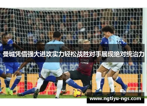 曼城凭借强大进攻实力轻松战胜对手展现绝对统治力
