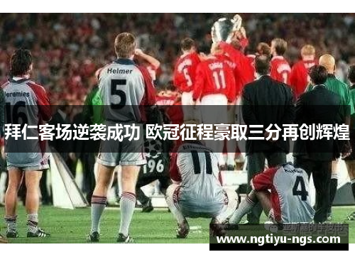 拜仁客场逆袭成功 欧冠征程豪取三分再创辉煌