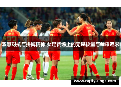 激烈对抗与拼搏精神 女足赛场上的无畏较量与荣耀追求