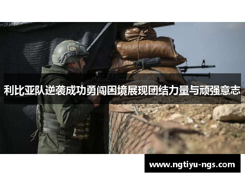 利比亚队逆袭成功勇闯困境展现团结力量与顽强意志