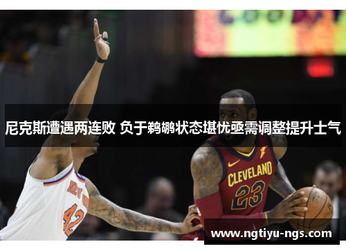尼克斯遭遇两连败 负于鹈鹕状态堪忧亟需调整提升士气