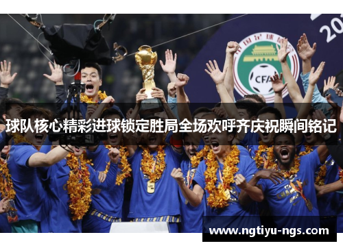 球队核心精彩进球锁定胜局全场欢呼齐庆祝瞬间铭记