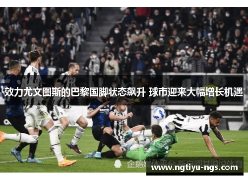 效力尤文图斯的巴黎国脚状态飙升 球市迎来大幅增长机遇