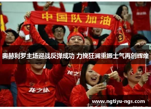 奥赫利罗主场迎战反弹成功 力挽狂澜重振士气再创辉煌