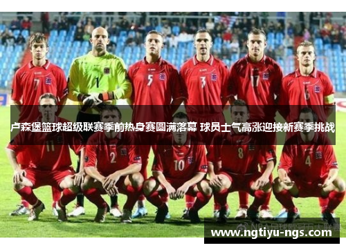 卢森堡篮球超级联赛季前热身赛圆满落幕 球员士气高涨迎接新赛季挑战