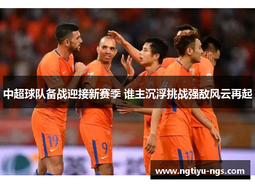 中超球队备战迎接新赛季 谁主沉浮挑战强敌风云再起