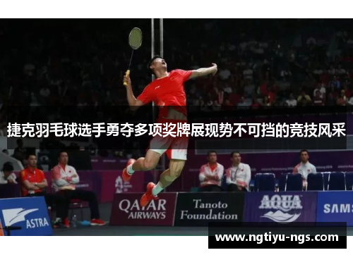 捷克羽毛球选手勇夺多项奖牌展现势不可挡的竞技风采