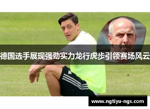 德国选手展现强劲实力龙行虎步引领赛场风云