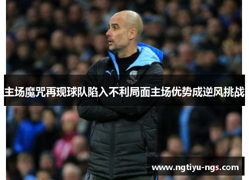 主场魔咒再现球队陷入不利局面主场优势成逆风挑战