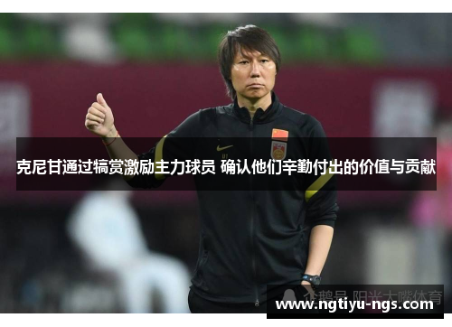 克尼甘通过犒赏激励主力球员 确认他们辛勤付出的价值与贡献