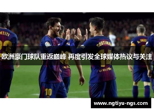 欧洲豪门球队重返巅峰 再度引发全球媒体热议与关注