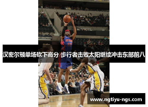 汉密尔顿单场砍下高分 步行者击败太阳继续冲击东部前八