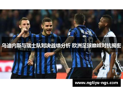 乌迪内斯与瑞士队对决战绩分析 欧洲足球巅峰对抗揭密