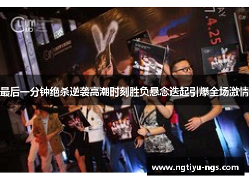 最后一分钟绝杀逆袭高潮时刻胜负悬念迭起引爆全场激情