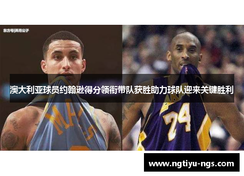 澳大利亚球员约翰逊得分领衔带队获胜助力球队迎来关键胜利