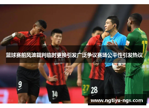 篮球赛前风波裁判临时更换引发广泛争议赛场公平性引发热议