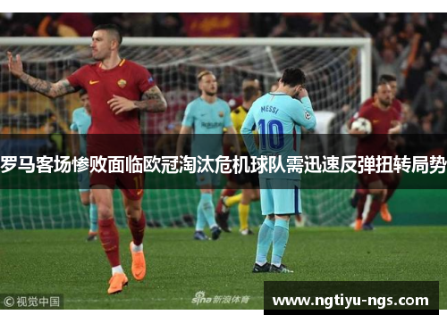 罗马客场惨败面临欧冠淘汰危机球队需迅速反弹扭转局势