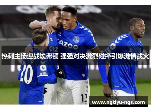 热刺主场迎战埃弗顿 强强对决激烈碰撞引爆激情战火