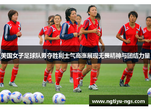 美国女子足球队勇夺胜利士气高涨展现无畏精神与团结力量