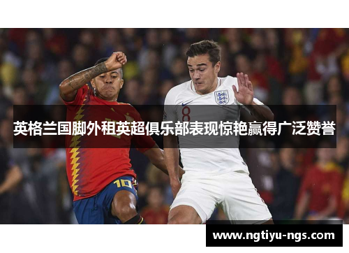 英格兰国脚外租英超俱乐部表现惊艳赢得广泛赞誉