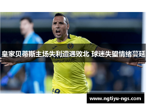 皇家贝蒂斯主场失利遭遇败北 球迷失望情绪蔓延