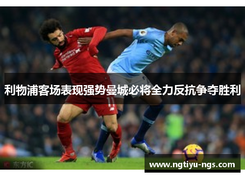 利物浦客场表现强势曼城必将全力反抗争夺胜利