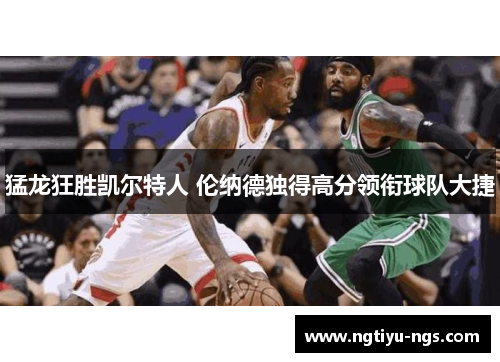 猛龙狂胜凯尔特人 伦纳德独得高分领衔球队大捷