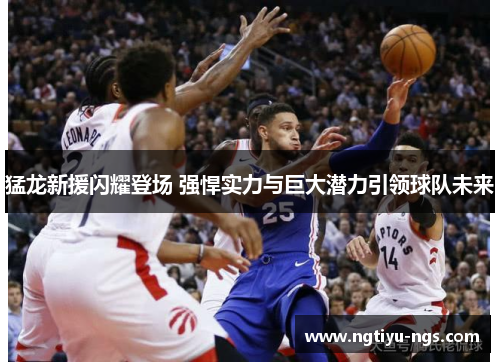 猛龙新援闪耀登场 强悍实力与巨大潜力引领球队未来