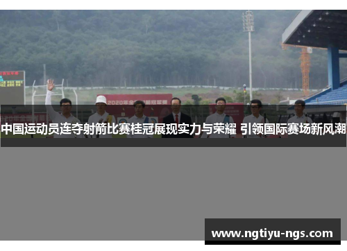 中国运动员连夺射箭比赛桂冠展现实力与荣耀 引领国际赛场新风潮