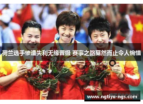 荷兰选手惨遭失利无缘晋级 赛事之路戛然而止令人惋惜