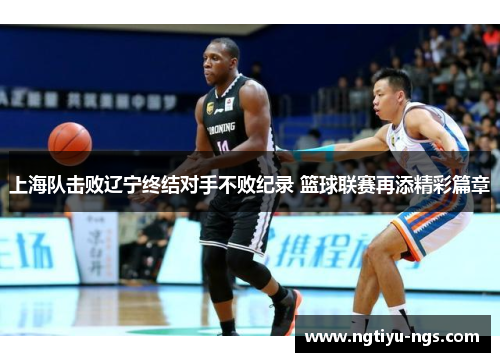 上海队击败辽宁终结对手不败纪录 篮球联赛再添精彩篇章