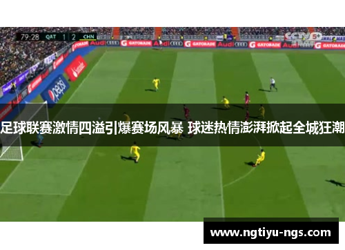 足球联赛激情四溢引爆赛场风暴 球迷热情澎湃掀起全城狂潮