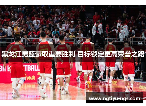 黑龙江男篮豪取重要胜利 目标锁定更高荣誉之路