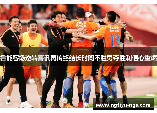 鲁能客场逆转喜讯再传终结长时间不胜勇夺胜利信心重燃