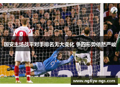国安主场战平对手排名无大变化 争四形势依然严峻
