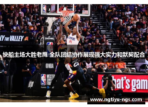 快船主场大胜老鹰 全队团结协作展现强大实力和默契配合